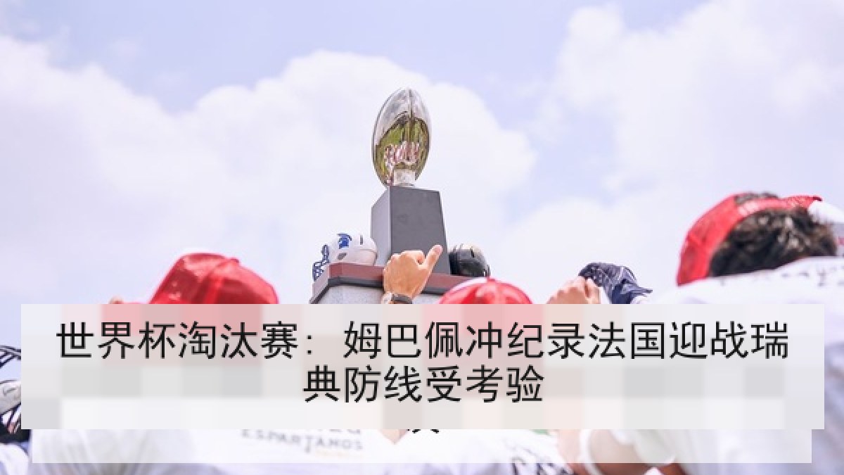 世界杯淘汰赛: 姆巴佩冲纪录法国迎战瑞典防线受考验 世界杯淘汰赛: 姆巴佩冲纪录法国迎战瑞典防线受考验