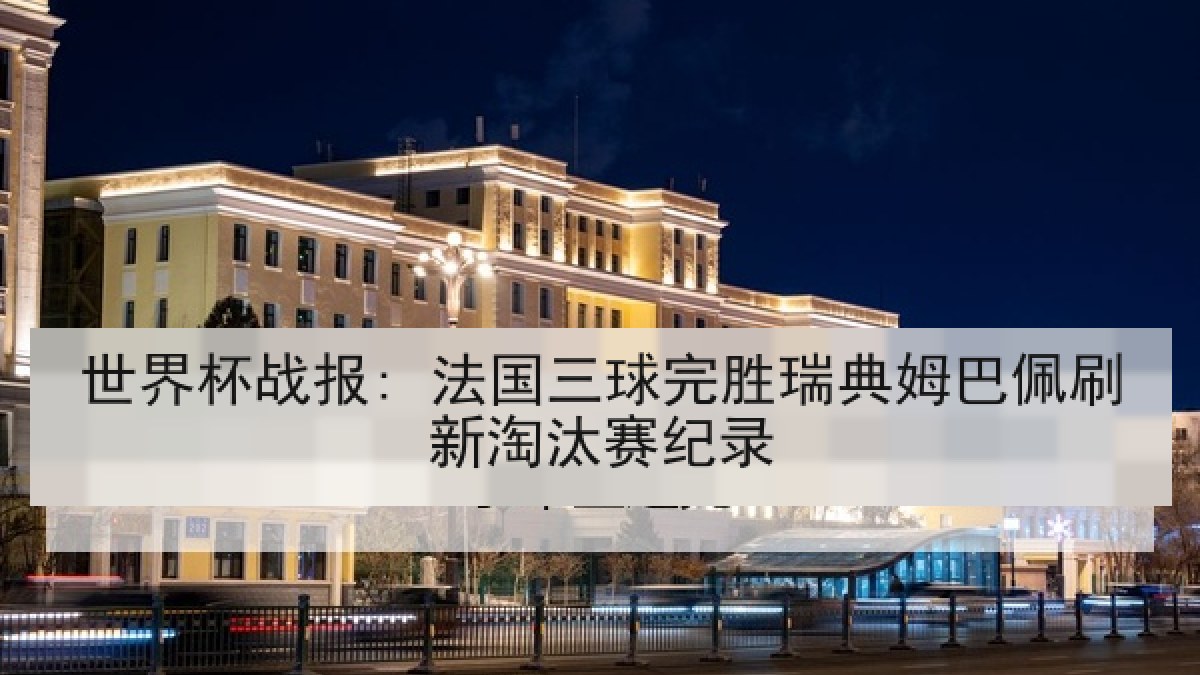 世界杯战报: 法国三球完胜瑞典姆巴佩刷新淘汰赛纪录