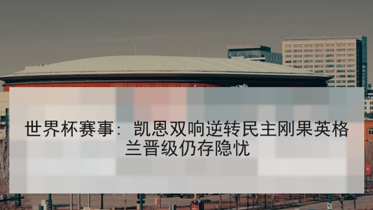 世界杯赛事: 凯恩双响逆转民主刚果英格兰晋级仍存隐忧 世界杯赛事: 凯恩双响逆转民主刚果英格兰晋级仍存隐忧
