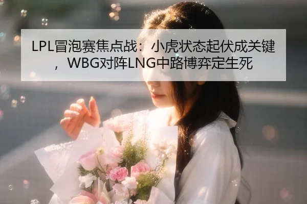 LPL冒泡赛焦点战：小虎状态起伏成关键，WBG对阵LNG中路博弈定生死