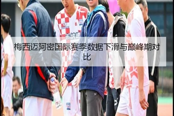 梅西迈阿密国际赛季数据下滑与巅峰期对比