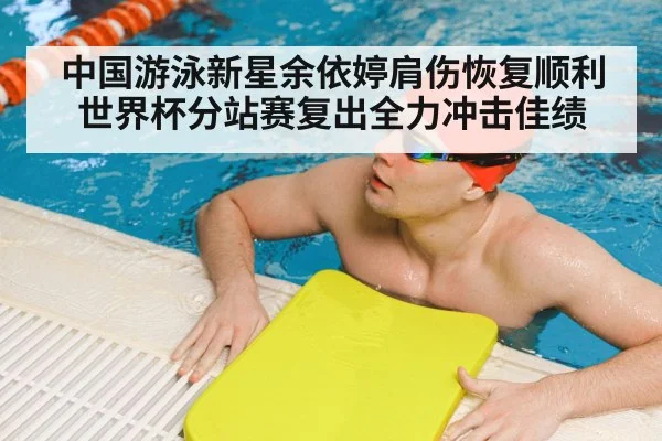 中国游泳新星余依婷肩伤恢复顺利世界杯分站赛复出全力冲击佳绩