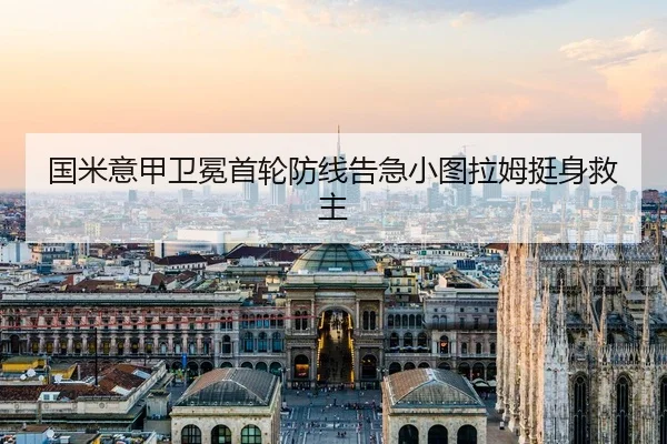 国米意甲卫冕首轮防线告急小图拉姆挺身救主