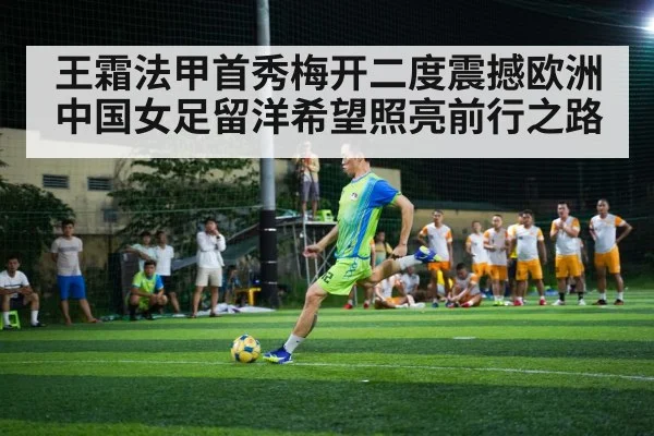 王霜法甲首秀梅开二度震撼欧洲 中国女足留洋希望照亮前行之路
