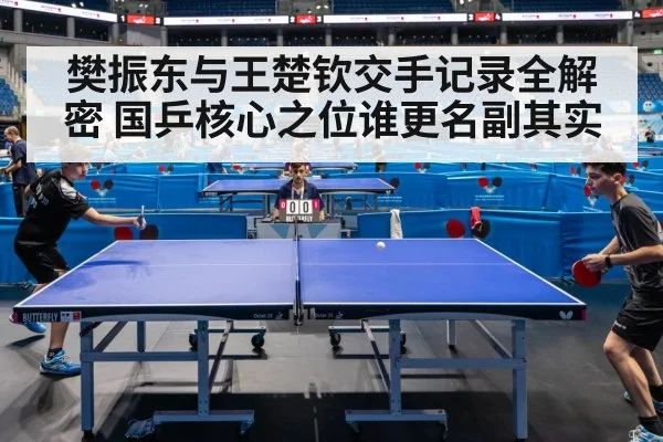 樊振东与王楚钦交手记录全解密 国乒核心之位谁更名副其实