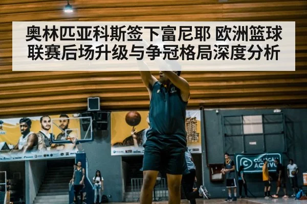 奥林匹亚科斯签下富尼耶 欧洲篮球联赛后场升级与争冠格局深度分析