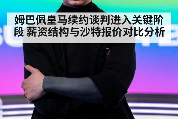 姆巴佩皇马续约谈判进入关键阶段 薪资结构与沙特报价对比分析