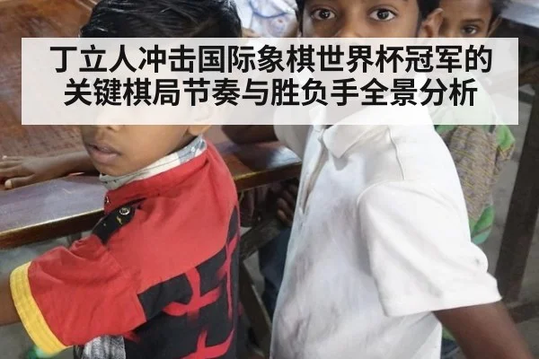 丁立人冲击国际象棋世界杯冠军的关键棋局节奏与胜负手全景分析