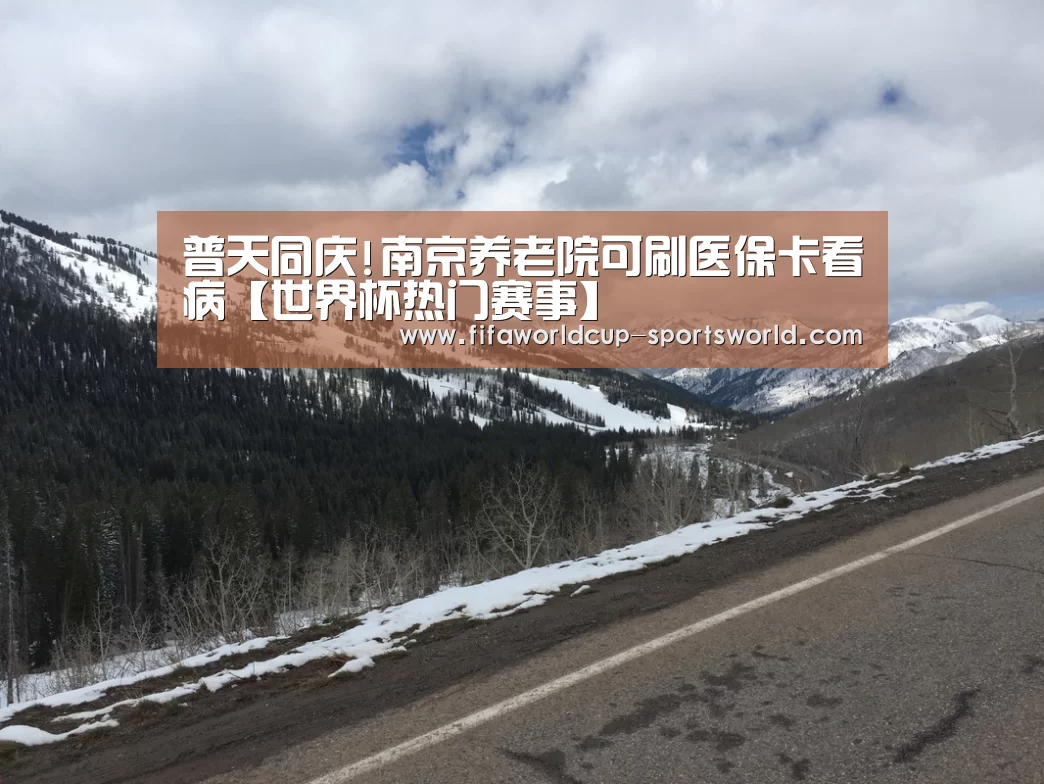 普天同庆!南京养老院可刷医保卡看病【世界杯热门赛事】